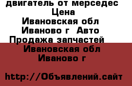 двигатель от мерседес w124 200  › Цена ­ 10 000 - Ивановская обл., Иваново г. Авто » Продажа запчастей   . Ивановская обл.,Иваново г.